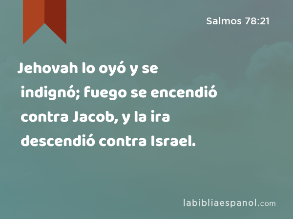 Jehovah lo oyó y se indignó; fuego se encendió contra Jacob, y la ira descendió contra Israel. - Salmos 78:21
