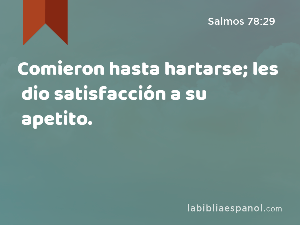 Comieron hasta hartarse; les dio satisfacción a su apetito. - Salmos 78:29