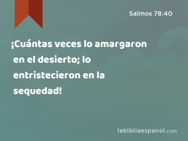 ¡Cuántas veces lo amargaron en el desierto; lo entristecieron en la sequedad! - Salmos 78:40