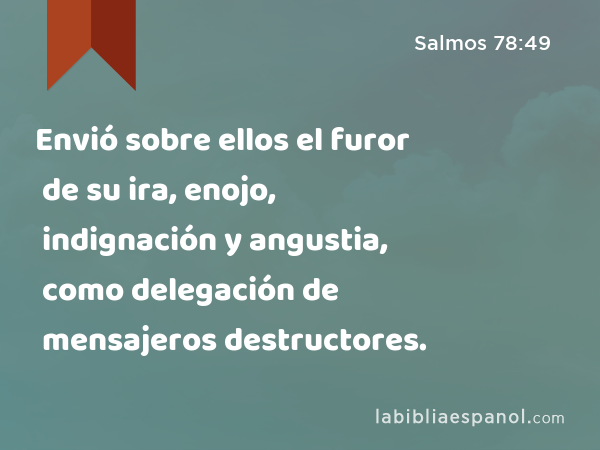 Envió sobre ellos el furor de su ira, enojo, indignación y angustia, como delegación de mensajeros destructores. - Salmos 78:49