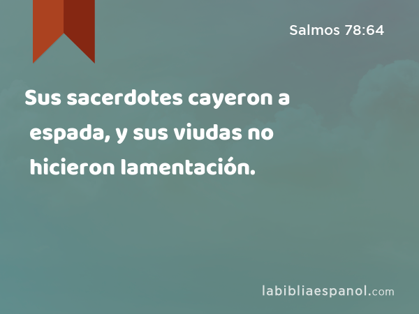 Sus sacerdotes cayeron a espada, y sus viudas no hicieron lamentación. - Salmos 78:64