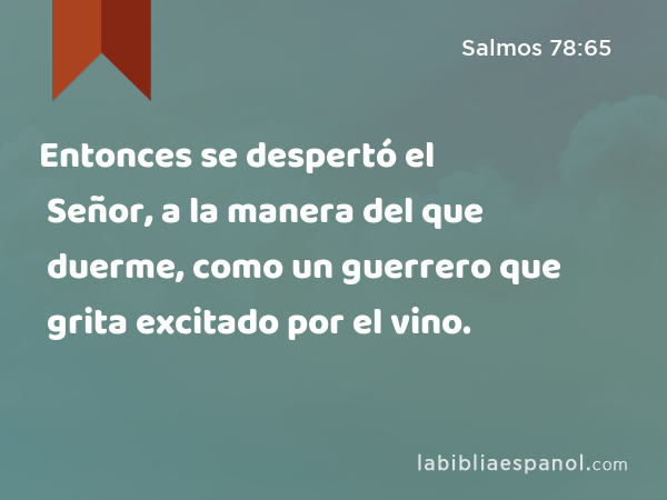 Entonces se despertó el Señor, a la manera del que duerme, como un guerrero que grita excitado por el vino. - Salmos 78:65