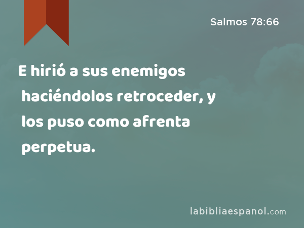 E hirió a sus enemigos haciéndolos retroceder, y los puso como afrenta perpetua. - Salmos 78:66