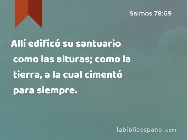 Allí edificó su santuario como las alturas; como la tierra, a la cual cimentó para siempre. - Salmos 78:69