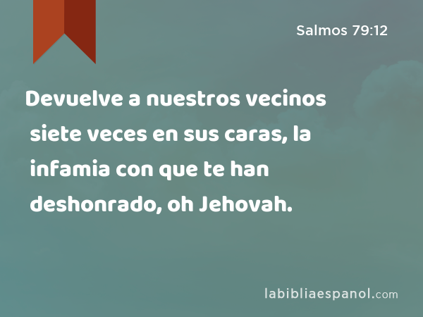 Devuelve a nuestros vecinos siete veces en sus caras, la infamia con que te han deshonrado, oh Jehovah. - Salmos 79:12