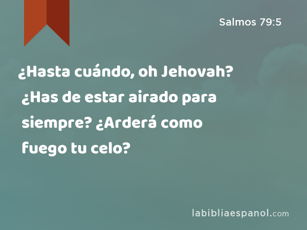 ¿Hasta cuándo, oh Jehovah? ¿Has de estar airado para siempre? ¿Arderá como fuego tu celo? - Salmos 79:5