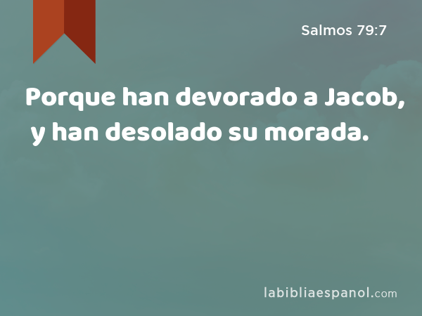 Porque han devorado a Jacob, y han desolado su morada. - Salmos 79:7