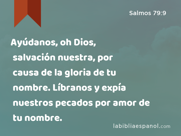 Ayúdanos, oh Dios, salvación nuestra, por causa de la gloria de tu nombre. Líbranos y expía nuestros pecados por amor de tu nombre. - Salmos 79:9