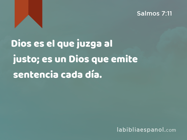 Dios es el que juzga al justo; es un Dios que emite sentencia cada día. - Salmos 7:11