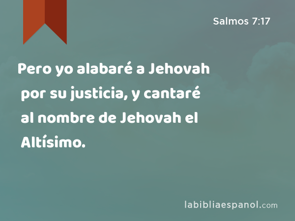 Pero yo alabaré a Jehovah por su justicia, y cantaré al nombre de Jehovah el Altísimo. - Salmos 7:17