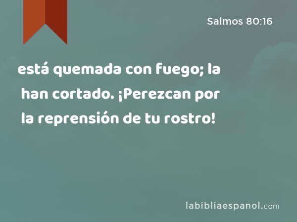 está quemada con fuego; la han cortado. ¡Perezcan por la reprensión de tu rostro! - Salmos 80:16