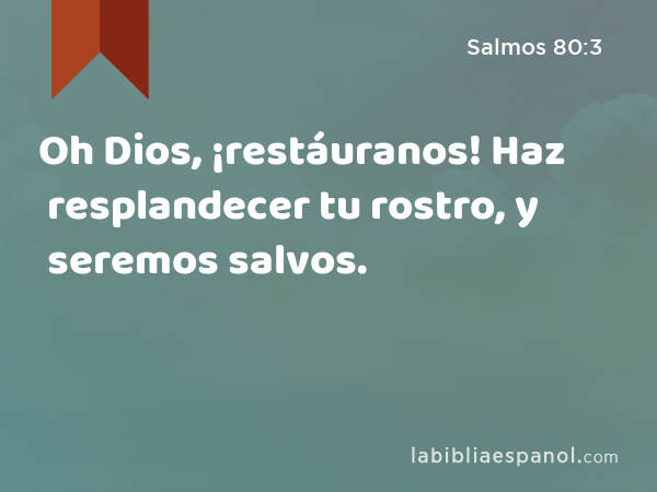 Oh Dios, ¡restáuranos! Haz resplandecer tu rostro, y seremos salvos. - Salmos 80:3