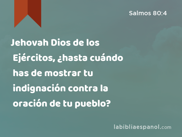 Jehovah Dios de los Ejércitos, ¿hasta cuándo has de mostrar tu indignación contra la oración de tu pueblo? - Salmos 80:4