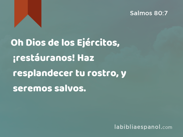 Oh Dios de los Ejércitos, ¡restáuranos! Haz resplandecer tu rostro, y seremos salvos. - Salmos 80:7