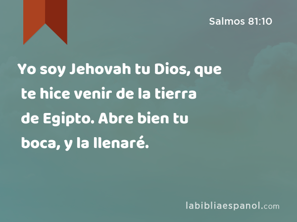 Yo soy Jehovah tu Dios, que te hice venir de la tierra de Egipto. Abre bien tu boca, y la llenaré. - Salmos 81:10