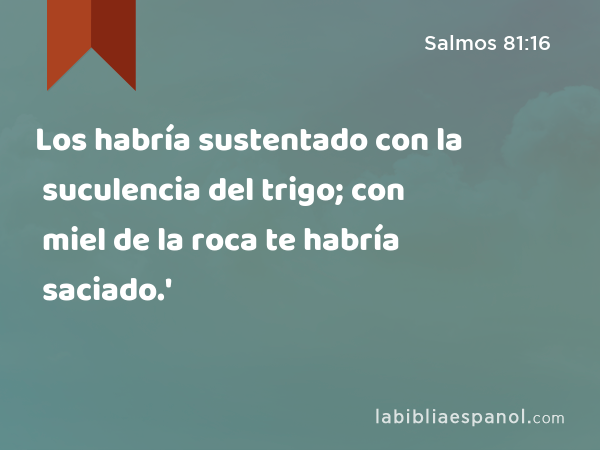 Los habría sustentado con la suculencia del trigo; con miel de la roca te habría saciado.' - Salmos 81:16