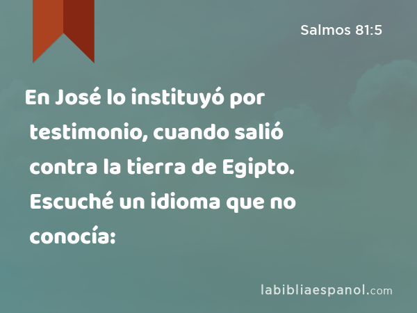 En José lo instituyó por testimonio, cuando salió contra la tierra de Egipto. Escuché un idioma que no conocía: - Salmos 81:5