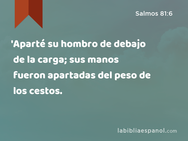 'Aparté su hombro de debajo de la carga; sus manos fueron apartadas del peso de los cestos. - Salmos 81:6