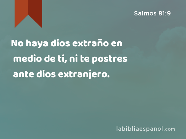 No haya dios extraño en medio de ti, ni te postres ante dios extranjero. - Salmos 81:9