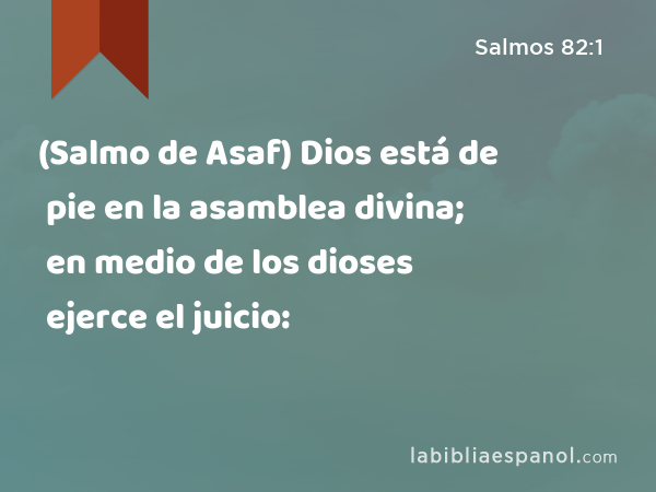 (Salmo de Asaf) Dios está de pie en la asamblea divina; en medio de los dioses ejerce el juicio: - Salmos 82:1