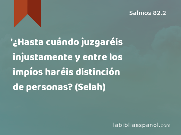 '¿Hasta cuándo juzgaréis injustamente y entre los impíos haréis distinción de personas? (Selah) - Salmos 82:2