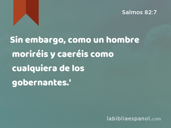 Sin embargo, como un hombre moriréis y caeréis como cualquiera de los gobernantes.' - Salmos 82:7