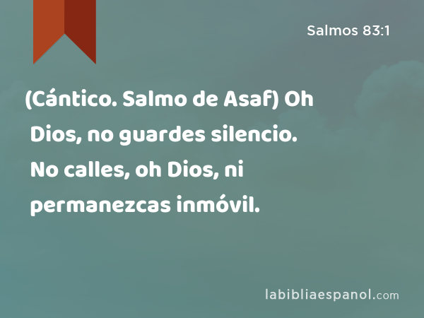 (Cántico. Salmo de Asaf) Oh Dios, no guardes silencio. No calles, oh Dios, ni permanezcas inmóvil. - Salmos 83:1