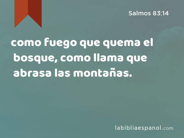 como fuego que quema el bosque, como llama que abrasa las montañas. - Salmos 83:14