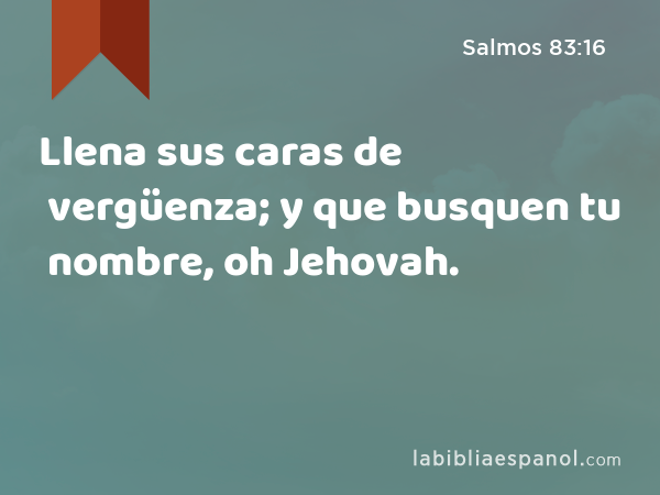 Llena sus caras de vergüenza; y que busquen tu nombre, oh Jehovah. - Salmos 83:16