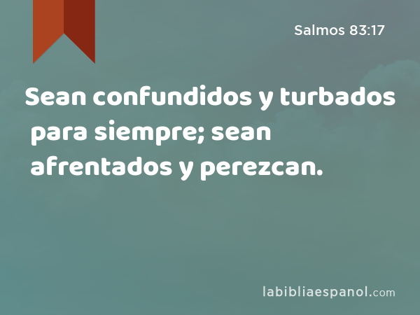 Sean confundidos y turbados para siempre; sean afrentados y perezcan. - Salmos 83:17