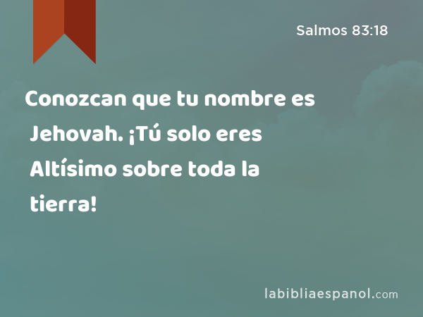 Conozcan que tu nombre es Jehovah. ¡Tú solo eres Altísimo sobre toda la tierra! - Salmos 83:18