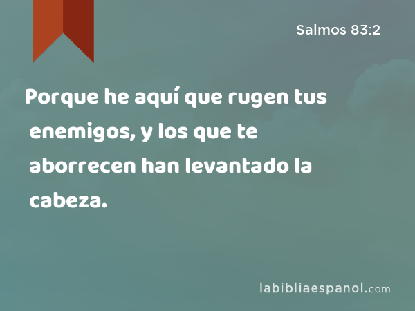 Porque he aquí que rugen tus enemigos, y los que te aborrecen han levantado la cabeza. - Salmos 83:2