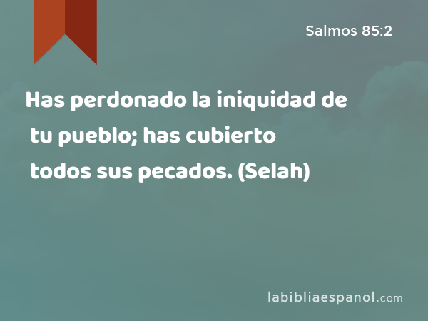 Has perdonado la iniquidad de tu pueblo; has cubierto todos sus pecados. (Selah) - Salmos 85:2