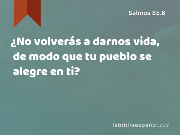 ¿No volverás a darnos vida, de modo que tu pueblo se alegre en ti? - Salmos 85:6