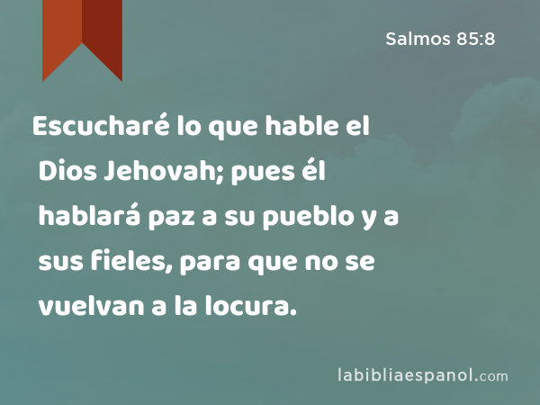 Escucharé lo que hable el Dios Jehovah; pues él hablará paz a su pueblo y a sus fieles, para que no se vuelvan a la locura. - Salmos 85:8