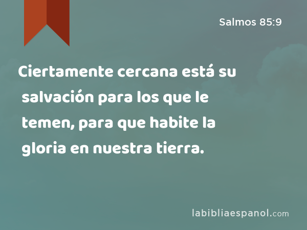 Ciertamente cercana está su salvación para los que le temen, para que habite la gloria en nuestra tierra. - Salmos 85:9