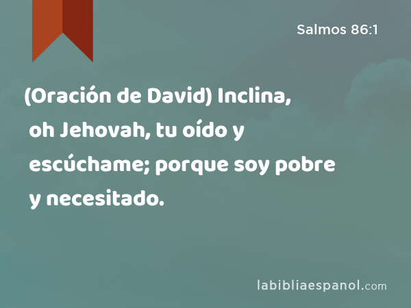 (Oración de David) Inclina, oh Jehovah, tu oído y escúchame; porque soy pobre y necesitado. - Salmos 86:1