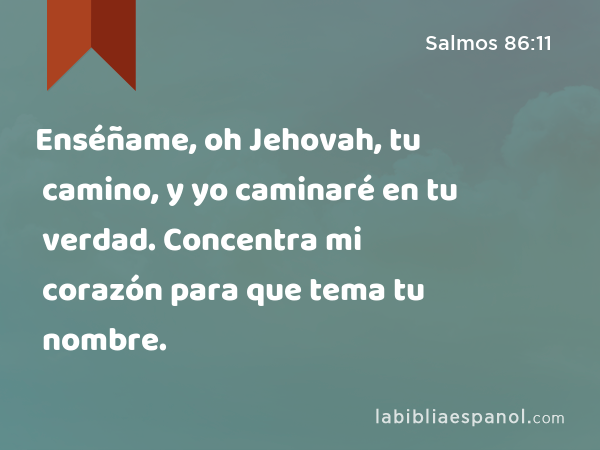 Enséñame, oh Jehovah, tu camino, y yo caminaré en tu verdad. Concentra mi corazón para que tema tu nombre. - Salmos 86:11