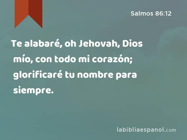 Te alabaré, oh Jehovah, Dios mío, con todo mi corazón; glorificaré tu nombre para siempre. - Salmos 86:12