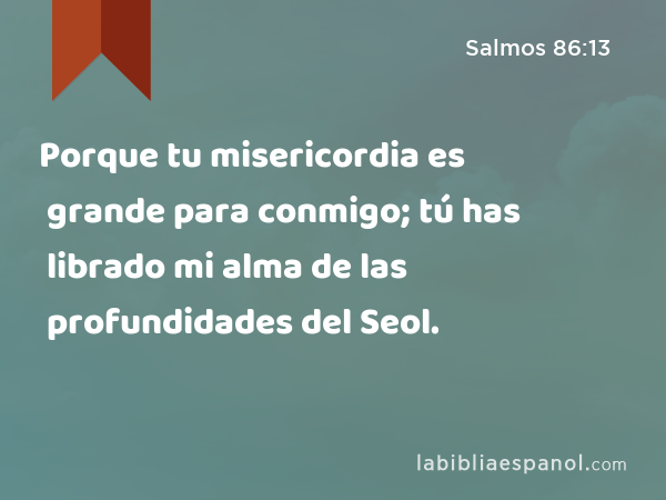 Porque tu misericordia es grande para conmigo; tú has librado mi alma de las profundidades del Seol. - Salmos 86:13