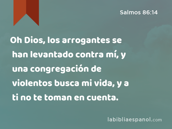 Oh Dios, los arrogantes se han levantado contra mí, y una congregación de violentos busca mi vida, y a ti no te toman en cuenta. - Salmos 86:14