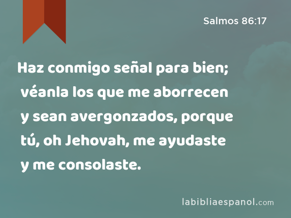 Haz conmigo señal para bien; véanla los que me aborrecen y sean avergonzados, porque tú, oh Jehovah, me ayudaste y me consolaste. - Salmos 86:17