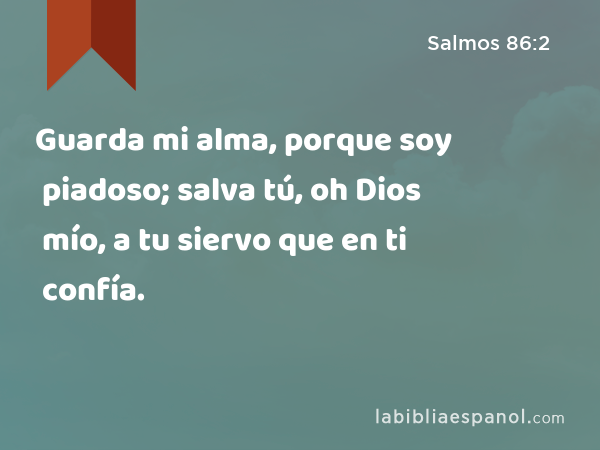 Guarda mi alma, porque soy piadoso; salva tú, oh Dios mío, a tu siervo que en ti confía. - Salmos 86:2