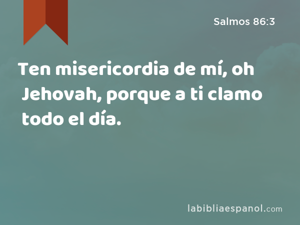 Ten misericordia de mí, oh Jehovah, porque a ti clamo todo el día. - Salmos 86:3