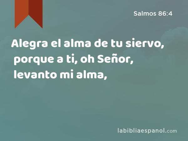 Alegra el alma de tu siervo, porque a ti, oh Señor, levanto mi alma, - Salmos 86:4