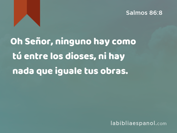 Oh Señor, ninguno hay como tú entre los dioses, ni hay nada que iguale tus obras. - Salmos 86:8