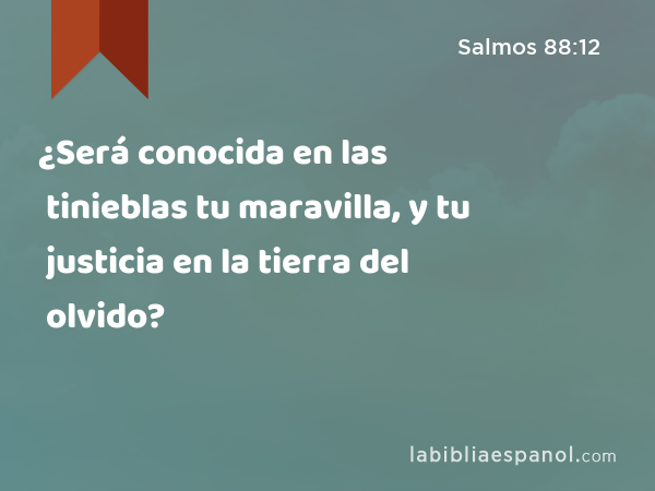 ¿Será conocida en las tinieblas tu maravilla, y tu justicia en la tierra del olvido? - Salmos 88:12