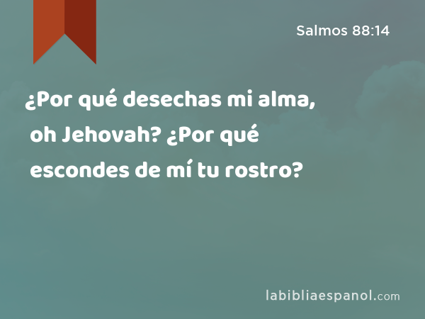 ¿Por qué desechas mi alma, oh Jehovah? ¿Por qué escondes de mí tu rostro? - Salmos 88:14