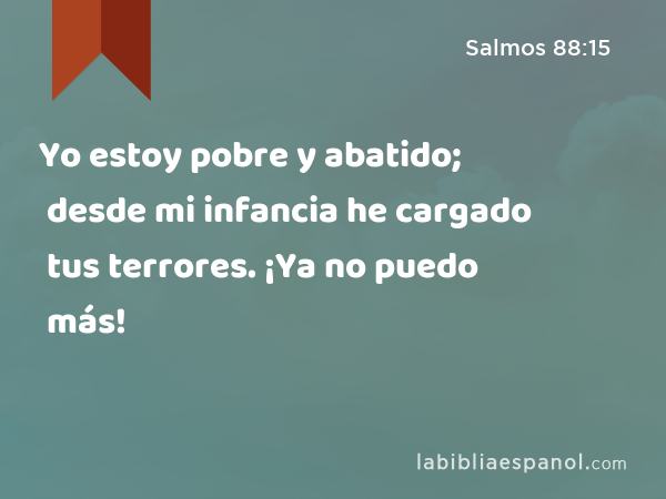 Yo estoy pobre y abatido; desde mi infancia he cargado tus terrores. ¡Ya no puedo más! - Salmos 88:15