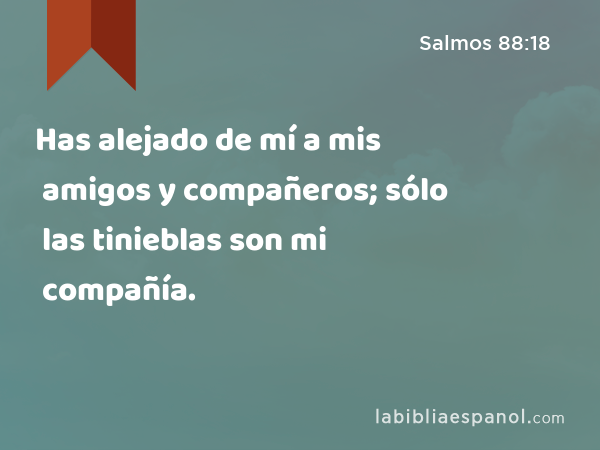 Has alejado de mí a mis amigos y compañeros; sólo las tinieblas son mi compañía. - Salmos 88:18